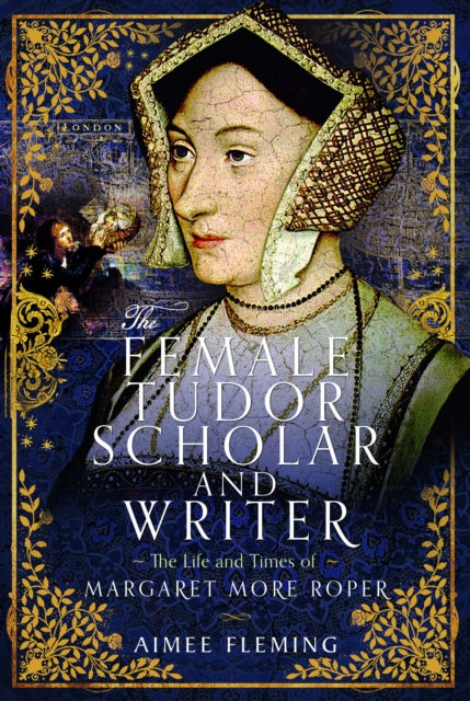 The Female Tudor Scholar and Writer : Margaret More Roper by Aimee Fleming