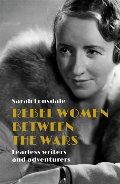 Rebel Women Between the Wars : Fearless Writers and Adventurers by Sarah Lonsdale