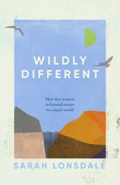 Wildly Different : How Five Women Reclaimed Nature in a Man’s World by Sarah Lonsdale
