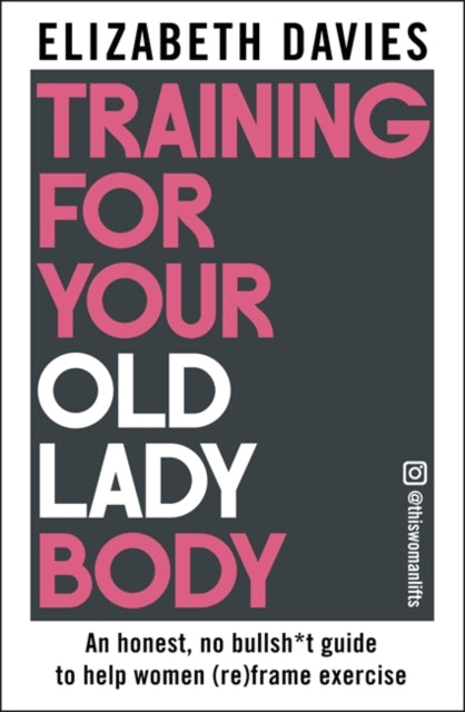 BEECHAM Training For Your Old Lady Body : An honest, no bullsh*t guide to help women (re)frame exercise by Elizabeth Davies 