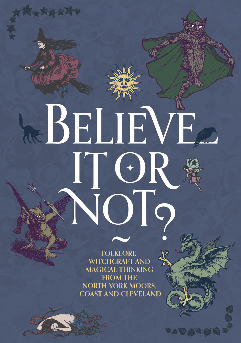 Believe It Or Not? Folklore, Witchcraft and Magical Thinking from the North York Moors, Coast and Cleveland