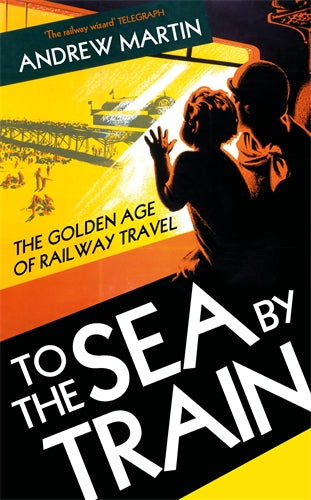 To the Sea by Train : The Golden Age of Railway Travel by Andrew Martin