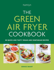 The Green Air Fryer Cookbook : 80 quick and tasty vegan and vegetarian recipes by Denise Smart