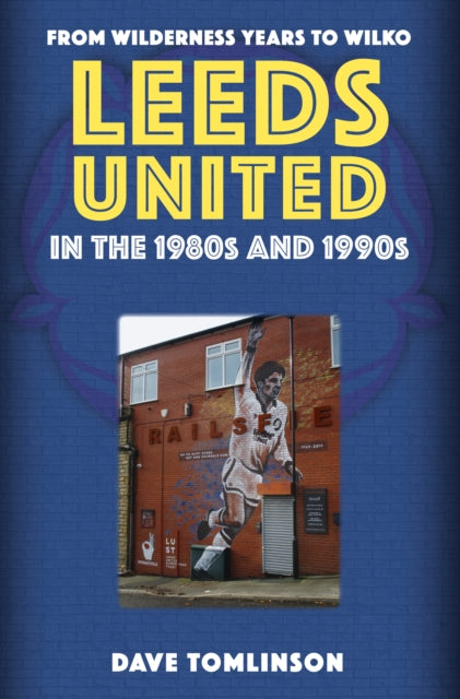 Leeds United in the 1980s and 1990s : From Wilderness Years to Wilko by Dave Tomlinson PRE ORDER