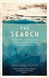 The Search : The true story of a D-Day survivor, an unlikely friendship, and a lost shipwreck off Normandy by John Henry Phillips